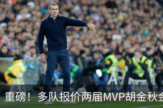 重磅！多队报价两届MVP胡金秋金额不菲 广厦陷运营困境或“卖人”